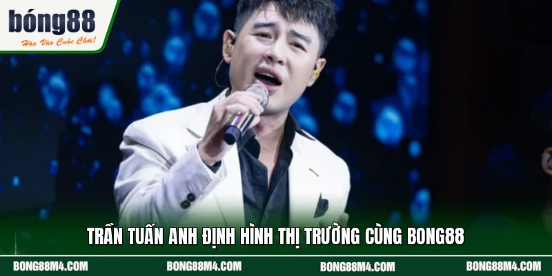 Trần Tuấn Anh định hình thị trường cùng BONG88
